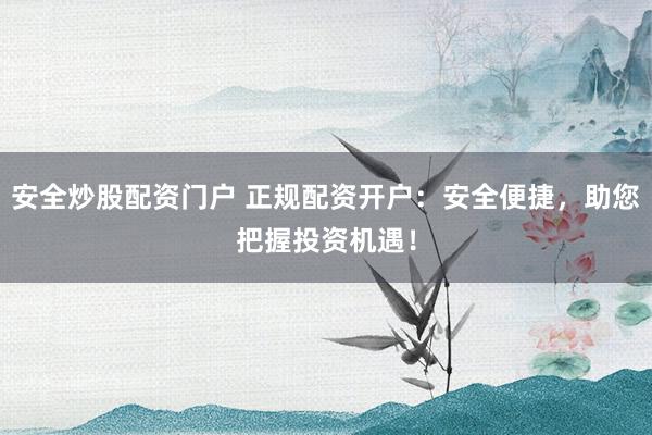 安全炒股配资门户 正规配资开户：安全便捷，助您把握投资机遇！