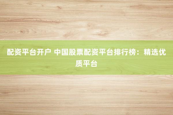 配资平台开户 中国股票配资平台排行榜：精选优质平台