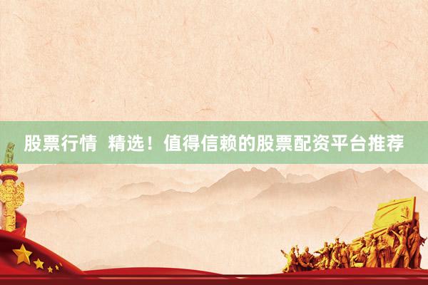 股票行情  精选！值得信赖的股票配资平台推荐