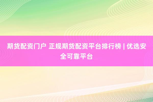 期货配资门户 正规期货配资平台排行榜 | 优选安全可靠平台