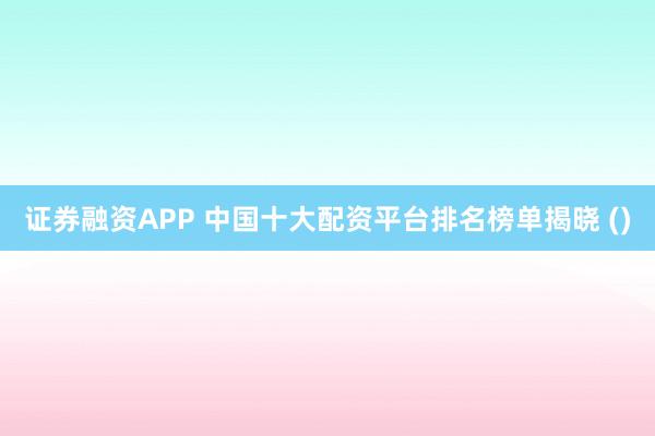 证券融资APP 中国十大配资平台排名榜单揭晓 ()