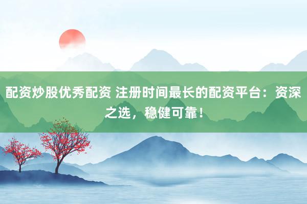 配资炒股优秀配资 注册时间最长的配资平台：资深之选，稳健可靠！