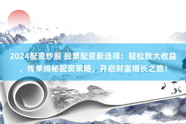 2024配资炒股 股票配资新选择：轻松放大收益，传单揭秘配资策略，开启财富增长之旅！