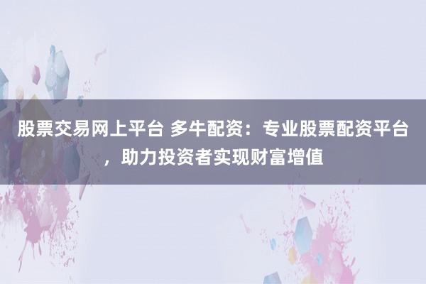 股票交易网上平台 多牛配资：专业股票配资平台，助力投资者实现财富增值
