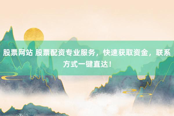 股票网站 股票配资专业服务，快速获取资金，联系方式一键直达！
