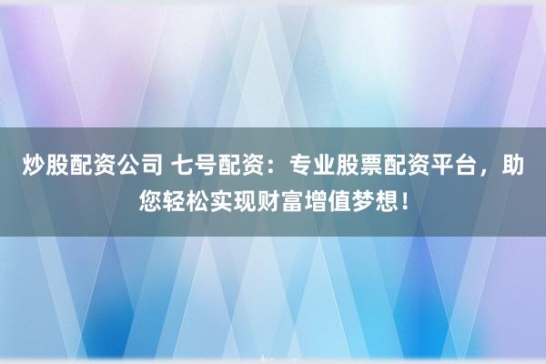 炒股配资公司 七号配资：专业股票配资平台，助您轻松实现财富增值梦想！