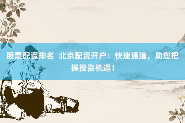 股票配资排名  北京配资开户：快速通道，助您把握投资机遇！