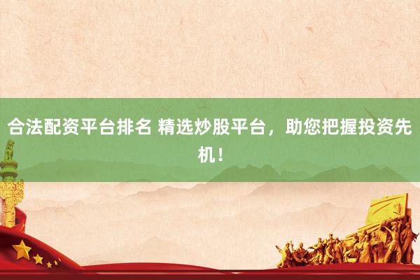 合法配资平台排名 精选炒股平台，助您把握投资先机！