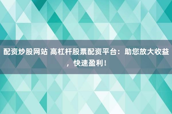 配资炒股网站 高杠杆股票配资平台：助您放大收益，快速盈利！