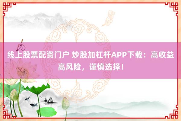 线上股票配资门户 炒股加杠杆APP下载：高收益高风险，谨慎选择！