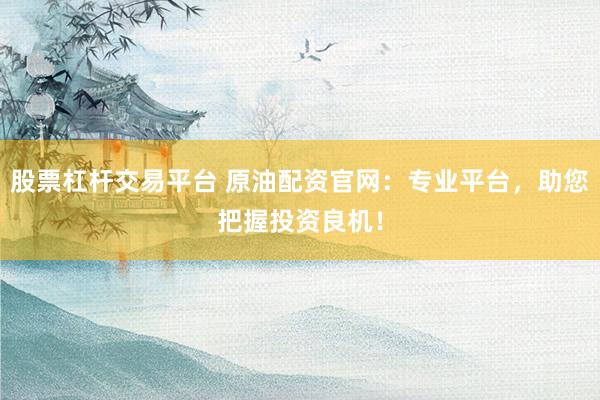 股票杠杆交易平台 原油配资官网：专业平台，助您把握投资良机！