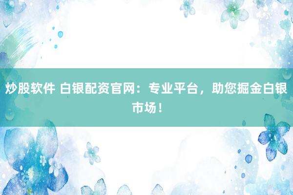 炒股软件 白银配资官网：专业平台，助您掘金白银市场！