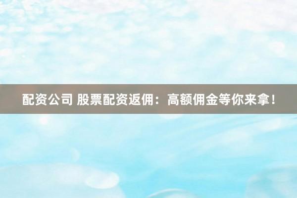 配资公司 股票配资返佣：高额佣金等你来拿！