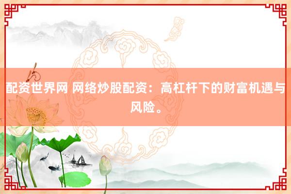配资世界网 网络炒股配资：高杠杆下的财富机遇与风险。