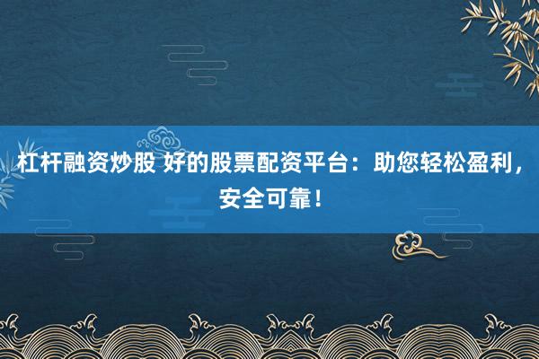 杠杆融资炒股 好的股票配资平台：助您轻松盈利，安全可靠！