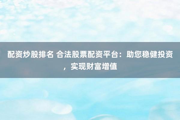 配资炒股排名 合法股票配资平台：助您稳健投资，实现财富增值
