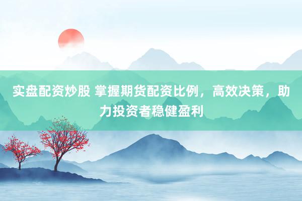 实盘配资炒股 掌握期货配资比例，高效决策，助力投资者稳健盈利