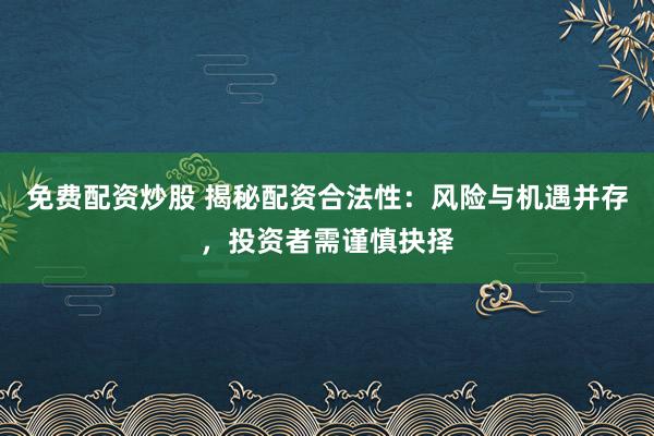 免费配资炒股 揭秘配资合法性：风险与机遇并存，投资者需谨慎抉择