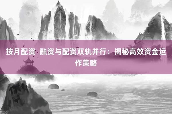 按月配资  融资与配资双轨并行：揭秘高效资金运作策略