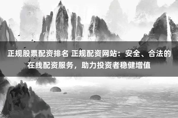 正规股票配资排名 正规配资网站：安全、合法的在线配资服务，助力投资者稳健增值