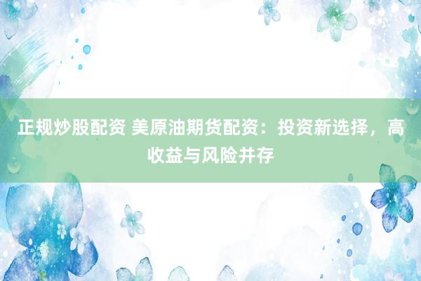 正规炒股配资 美原油期货配资：投资新选择，高收益与风险并存