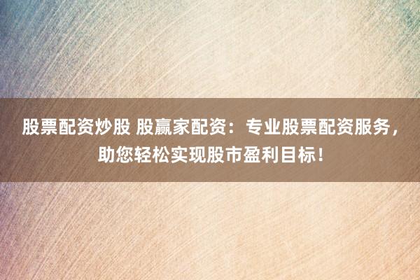 股票配资炒股 股赢家配资：专业股票配资服务，助您轻松实现股市盈利目标！