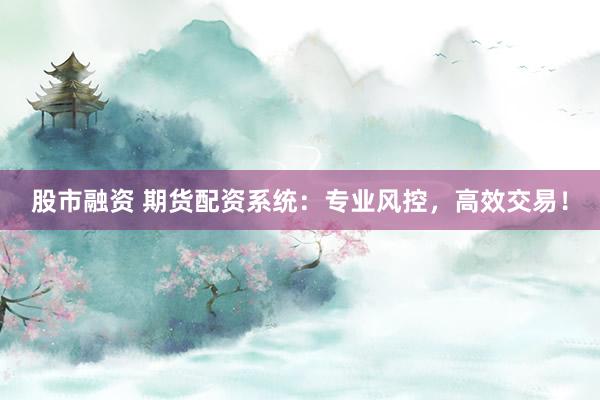 股市融资 期货配资系统:专业风控,高效交易!