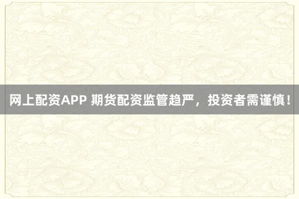 网上配资APP 期货配资监管趋严，投资者需谨慎！