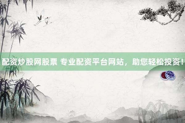 配资炒股网股票 专业配资平台网站，助您轻松投资！