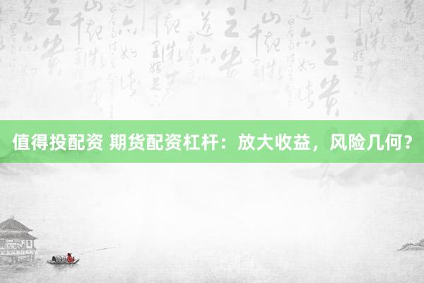 值得投配资 期货配资杠杆：放大收益，风险几何？