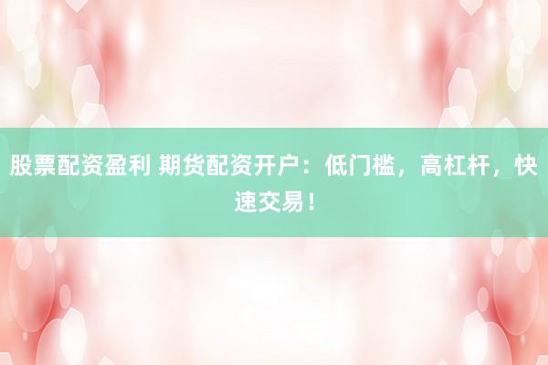 股票配资盈利 期货配资开户：低门槛，高杠杆，快速交易！
