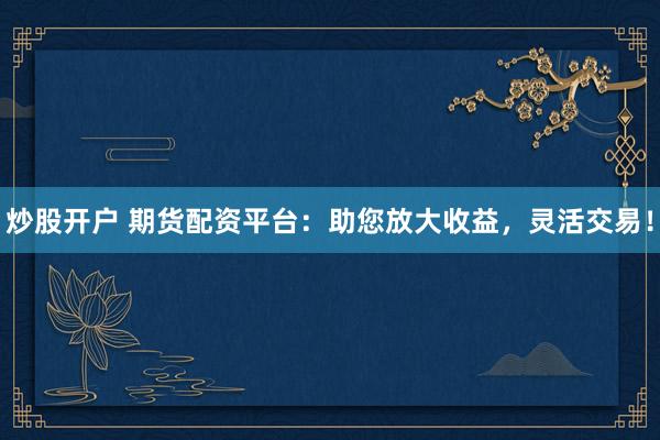 炒股开户 期货配资平台：助您放大收益，灵活交易！