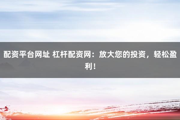 配资平台网址 杠杆配资网:放大您的投资,轻松盈利!