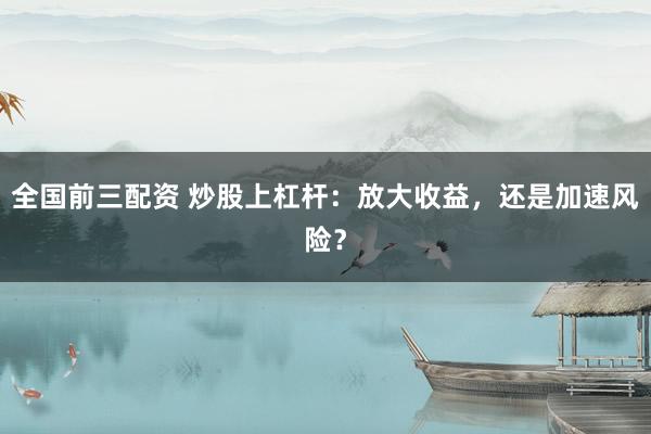 全国前三配资 炒股上杠杆：放大收益，还是加速风险？