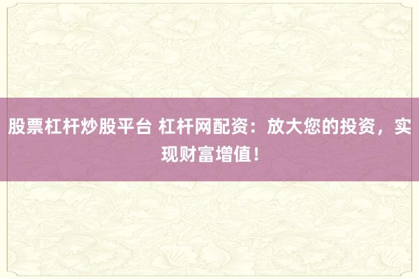 股票杠杆炒股平台 杠杆网配资:放大您的投资,实现财富增值!
