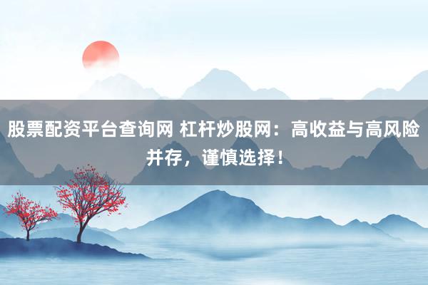 股票配资平台查询网 杠杆炒股网:高收益与高风险并存,谨慎选择!