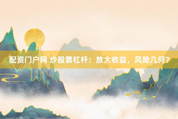 配资门户网 炒股票杠杆:放大收益,风险几何?