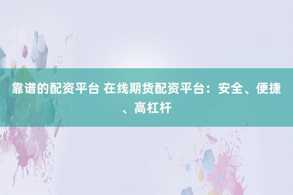 靠谱的配资平台 在线期货配资平台:安全、便捷、高杠杆