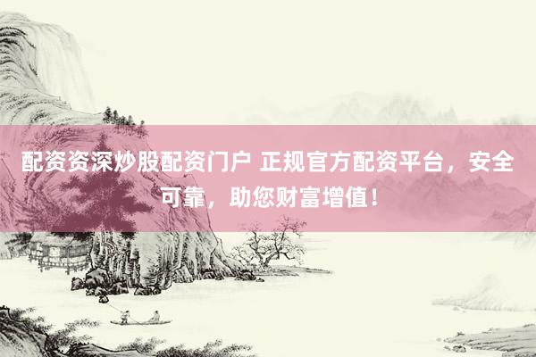 配资资深炒股配资门户 正规官方配资平台,安全可靠,助您财富增值!