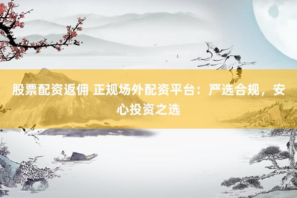 股票配资返佣 正规场外配资平台:严选合规,安心投资之选