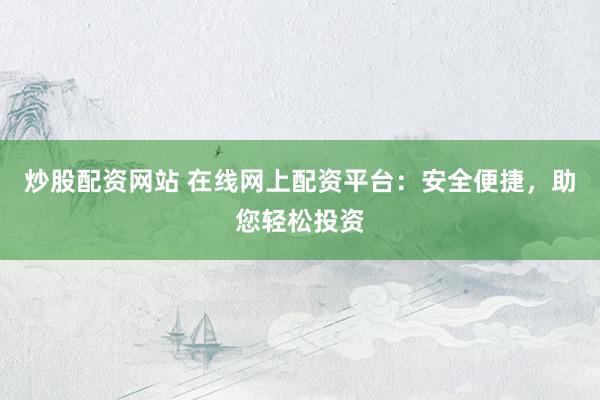 炒股配资网站 在线网上配资平台:安全便捷,助您轻松投资