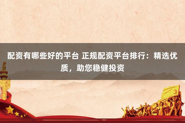 配资有哪些好的平台 正规配资平台排行:精选优质,助您稳健投资