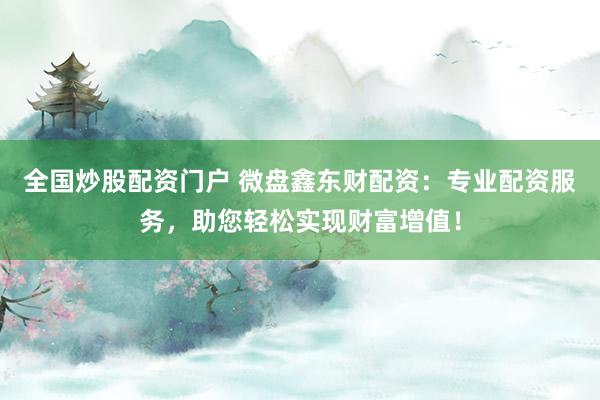 全国炒股配资门户 微盘鑫东财配资:专业配资服务,助您轻松实现财富增值!