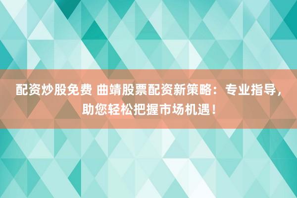 配资炒股免费 曲靖股票配资新策略:专业指导,助您轻松把握市场机遇!
