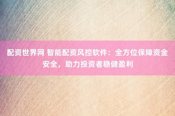 配资世界网 智能配资风控软件:全方位保障资金安全,助力投资者稳健盈利