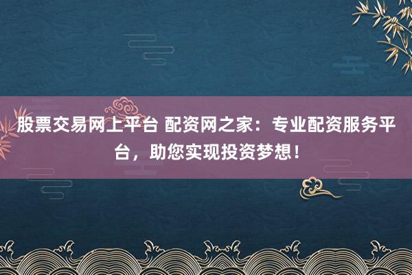 股票交易网上平台 配资网之家:专业配资服务平台,助您实现投资梦想!