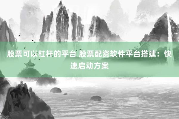 股票可以杠杆的平台 股票配资软件平台搭建:快速启动方案