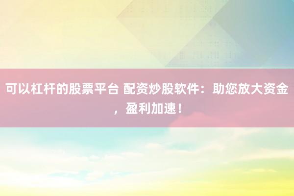 可以杠杆的股票平台 配资炒股软件:助您放大资金,盈利加速!