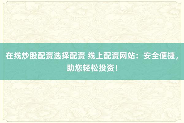 在线炒股配资选择配资 线上配资网站：安全便捷，助您轻松投资！