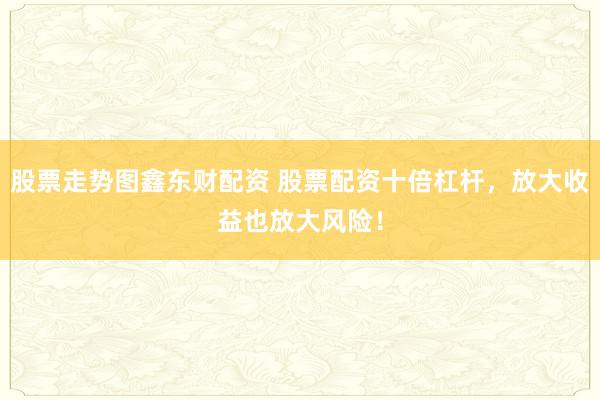 股票走势图鑫东财配资 股票配资十倍杠杆，放大收益也放大风险！